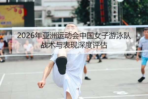 2026年亚洲运动会中国女子游泳队战术与表现深度评估