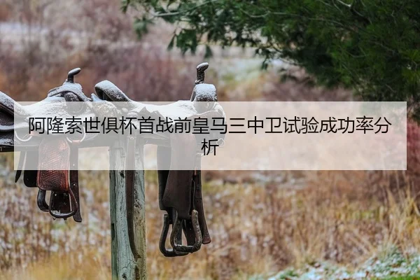 阿隆索世俱杯首战前皇马三中卫试验成功率分析