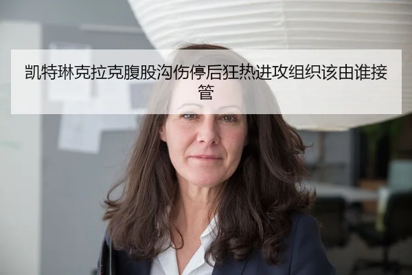 凯特琳克拉克腹股沟伤停后狂热进攻组织该由谁接管