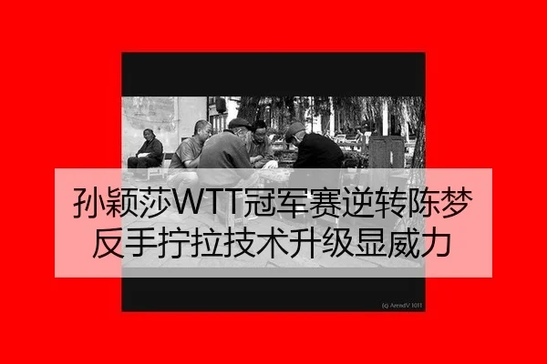 孙颖莎WTT冠军赛逆转陈梦 反手拧拉技术升级显威力