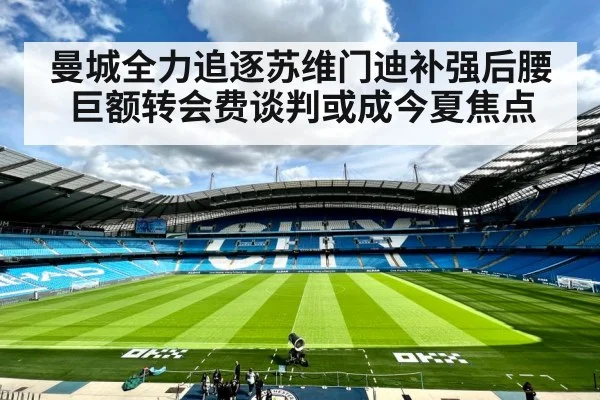 曼城全力追逐苏维门迪补强后腰 巨额转会费谈判或成今夏焦点