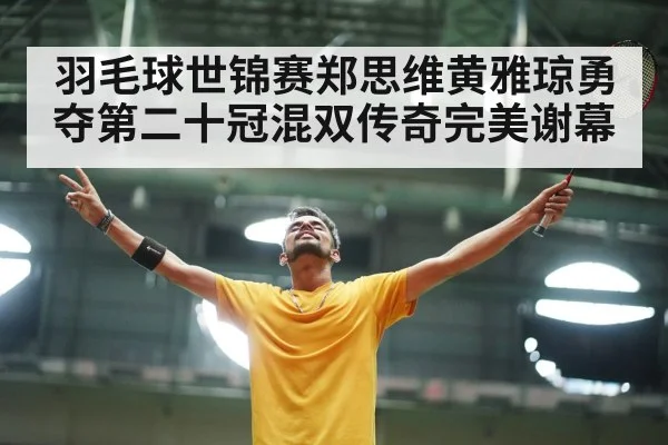 羽毛球世锦赛郑思维黄雅琼勇夺第二十冠混双传奇完美谢幕