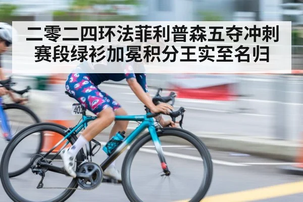 二零二四环法菲利普森五夺冲刺赛段绿衫加冕积分王实至名归