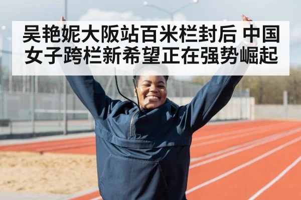吴艳妮大阪站百米栏封后 中国女子跨栏新希望正在强势崛起