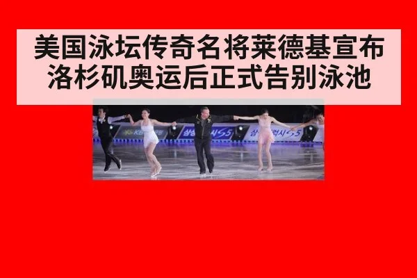 美国泳坛传奇名将莱德基宣布洛杉矶奥运后正式告别泳池