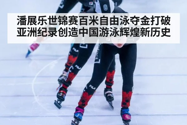 潘展乐世锦赛百米自由泳夺金打破亚洲纪录创造中国游泳辉煌新历史
